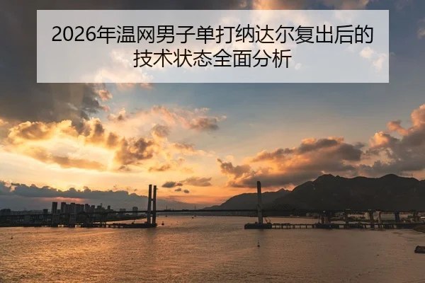 2026年温网男子单打纳达尔复出后的技术状态全面分析