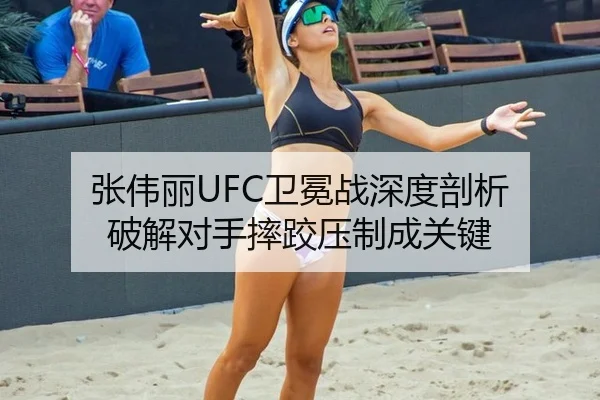 张伟丽UFC卫冕战深度剖析 破解对手摔跤压制成关键