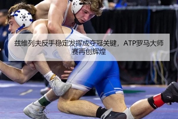 兹维列夫反手稳定发挥成夺冠关键，ATP罗马大师赛再创辉煌