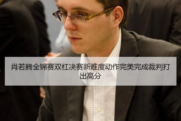 肖若腾全锦赛双杠决赛新难度动作完美完成裁判打出高分