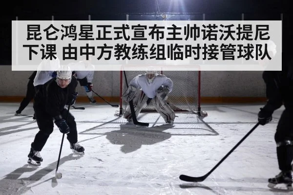 昆仑鸿星正式宣布主帅诺沃提尼下课 由中方教练组临时接管球队