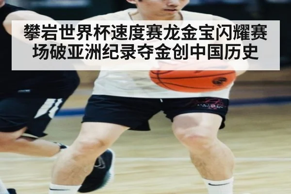 攀岩世界杯速度赛龙金宝闪耀赛场破亚洲纪录夺金创中国历史
